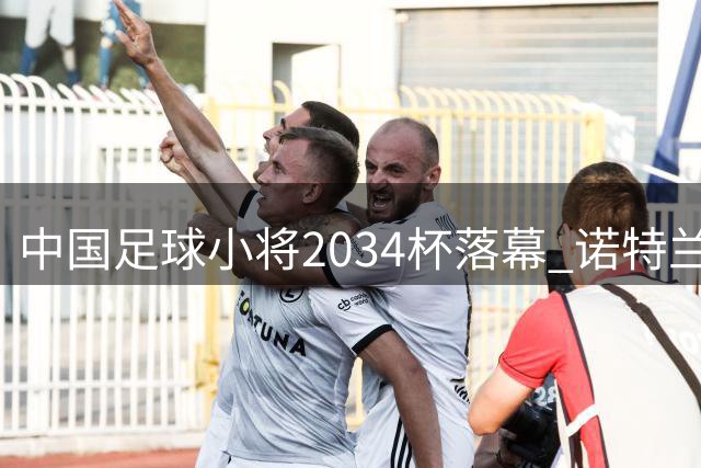 中国足球小将2034杯落幕 诺特兰德全程营养护航彰显品牌担当