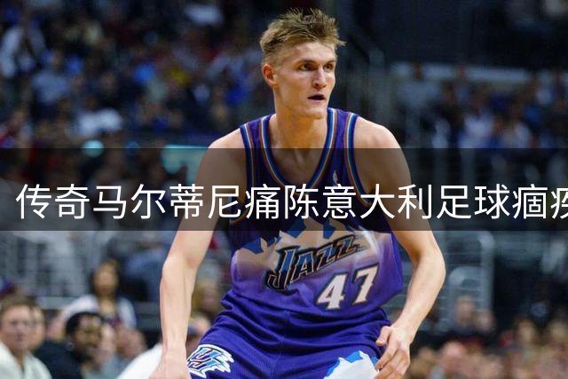 传奇马尔蒂尼痛陈意大利足球痼疾：青训瘫痪+管理混乱葬送百年根基