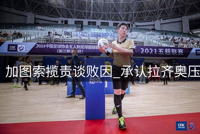 加图索揽责谈败因 承认拉齐奥压迫执行不力