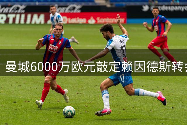 曼城6000万欧元敲定赖因德斯转会协议