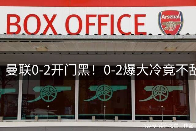 曼联0-2开门黑！0-2爆大冷竟不敌升班马！身价相差6倍得势不得分