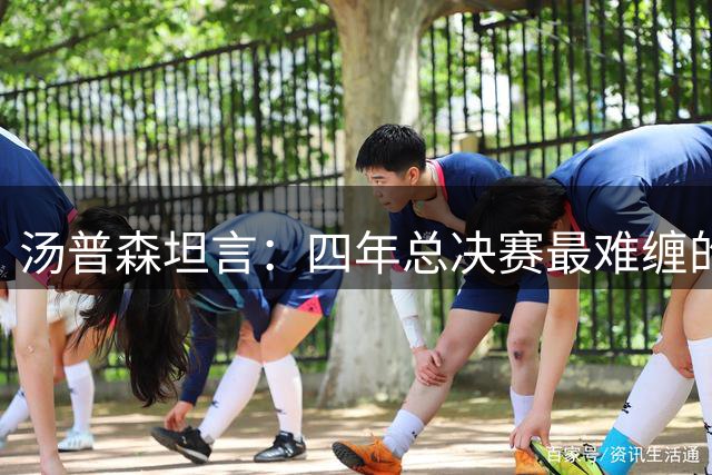 汤普森坦言：四年总决赛最难缠的对手只有他