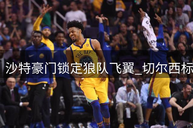 沙特豪门锁定狼队飞翼 切尔西标价六千万欧