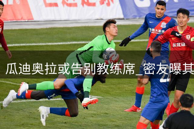 瓜迪奥拉或告别教练席 密友曝其将开启人生新篇章