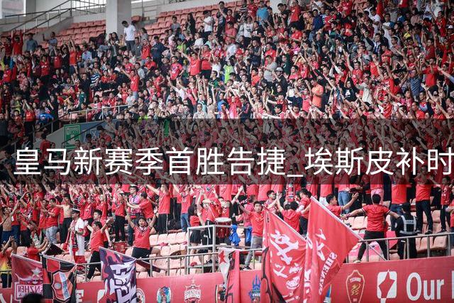 皇马新赛季首胜告捷 埃斯皮补时绝杀助球队2-1逆转西班牙人