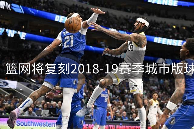篮网将复刻2018-19赛季城市版球衣 新赛季唤起球迷回忆
