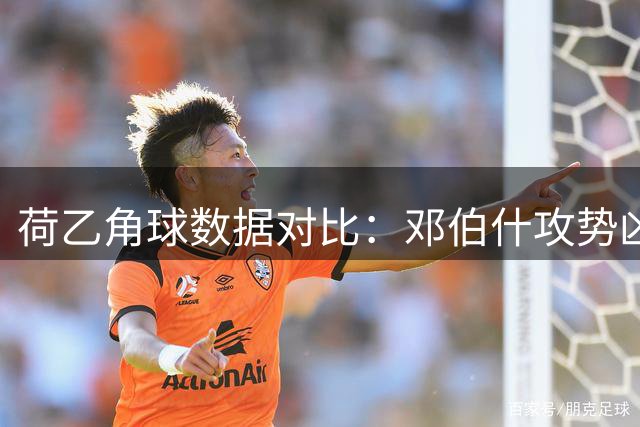 荷乙角球数据对比：邓伯什攻势凶猛，埃因霍温相对保守