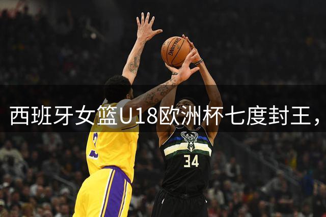 西班牙女篮U18欧洲杯七度封王，奥卡福斩获MVP殊荣