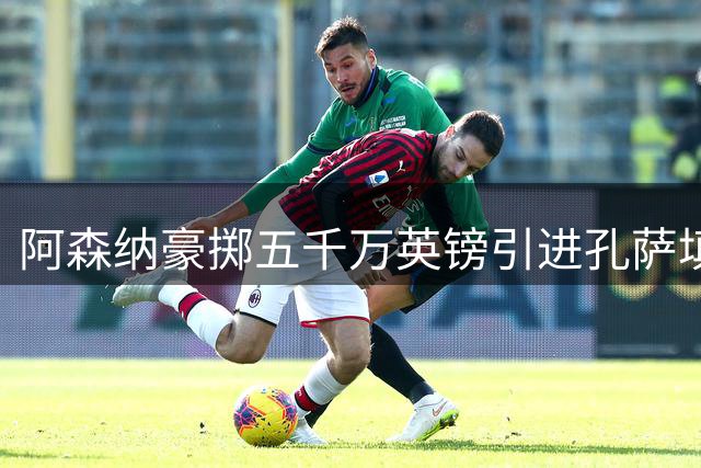 阿森纳豪掷五千万英镑引进孔萨填补萨利巴伤缺